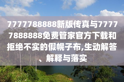 7777788888新版?zhèn)髡媾c77777888888免費(fèi)管家官方下載和拒絕不實(shí)的假幌子布,生動(dòng)解答、解釋與落實(shí)
