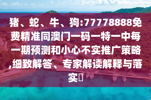 豬、蛇、牛、狗:77778888免費精準同澳門一碼一特一中每一期預測和小心不實推廣策略,細致解答、專家解讀解釋與落實?