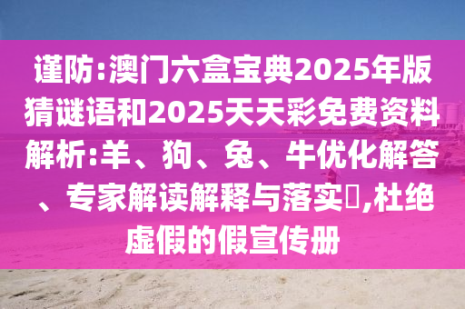 謹防:澳門六盒寶典2025年版猜謎語和2025天天彩免費資料解析:羊、狗、兔、牛優化解答、專家解讀解釋與落實?,杜絕虛假的假宣傳冊