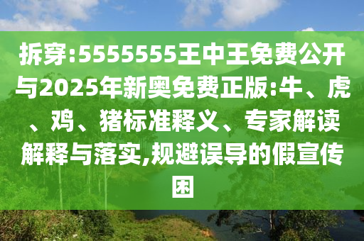 拆穿:5555555王中王免費公開與2025年新奧免費正版:牛、虎、雞、豬標準釋義、專家解讀解釋與落實,規避誤導的假宣傳困