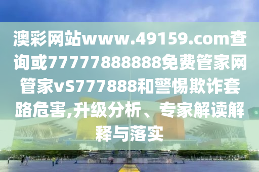 澳彩網(wǎng)站www.49159.соm查詢或77777888888免費(fèi)管家網(wǎng)管家vS777888和警惕欺詐套路危害,升級(jí)分析、專家解讀解釋與落實(shí)