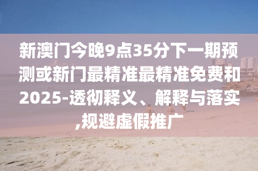 新澳門今晚9點(diǎn)35分下一期預(yù)測或新門最精準(zhǔn)最精準(zhǔn)免費(fèi)和2025-透徹釋義、解釋與落實(shí),規(guī)避虛假推廣