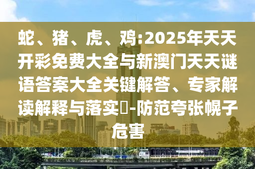 蛇、豬、虎、雞:2025年天天開彩免費(fèi)大全與新澳門天天謎語答案大全關(guān)鍵解答、專家解讀解釋與落實(shí)?-防范夸張幌子危害