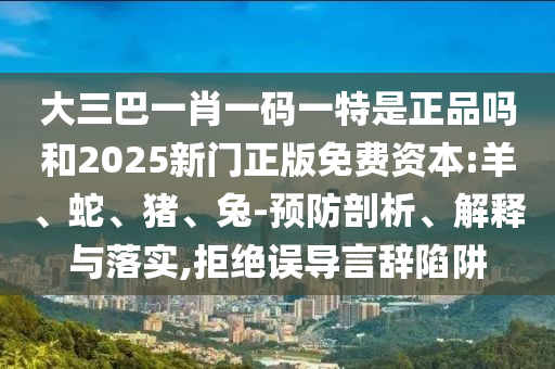 大三巴一肖一碼一特是正品嗎和2025新門正版免費資本:羊、蛇、豬、兔-預防剖析、解釋與落實,拒絕誤導言辭陷阱
