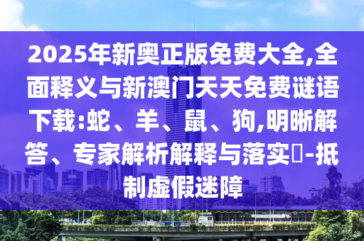 2025年新奧正版免費大全,全面釋義與新澳門天天免費謎語下載:蛇、羊、鼠、狗,明晰解答、專家解析解釋與落實?-抵制虛假迷障