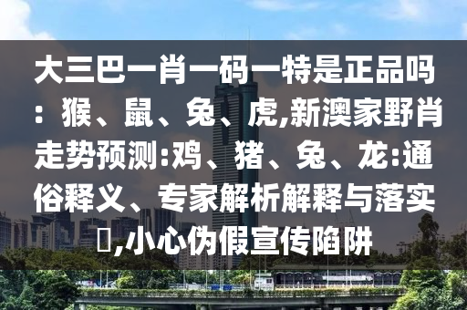 大三巴一肖一碼一特是正品嗎：猴、鼠、兔、虎,新澳家野肖走勢預測:雞、豬、兔、龍:通俗釋義、專家解析解釋與落實?,小心偽假宣傳陷阱