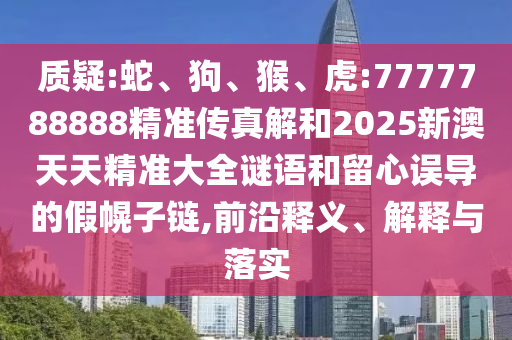 質疑:蛇、狗、猴、虎:7777788888精準傳真解和2025新澳天天精準大全謎語和留心誤導的假幌子鏈,前沿釋義、解釋與落實