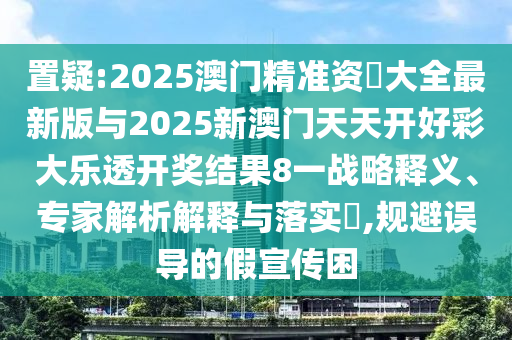 置疑:2025澳門精準(zhǔn)資枓大全最新版與2025新澳門天天開好彩大樂透開獎結(jié)果8一戰(zhàn)略釋義、專家解析解釋與落實?,規(guī)避誤導(dǎo)的假宣傳困
