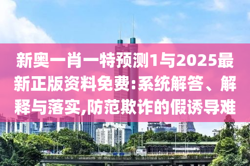 新奧一肖一特預測1與2025最新正版資料免費:系統解答、解釋與落實,防范欺詐的假誘導難