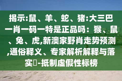 揭示:鼠、羊、蛇、豬:大三巴一肖一碼一特是正品嗎：猴、鼠、兔、虎,新澳家野肖走勢預測,通俗釋義、專家解析解釋與落實?-抵制虛假性標榜