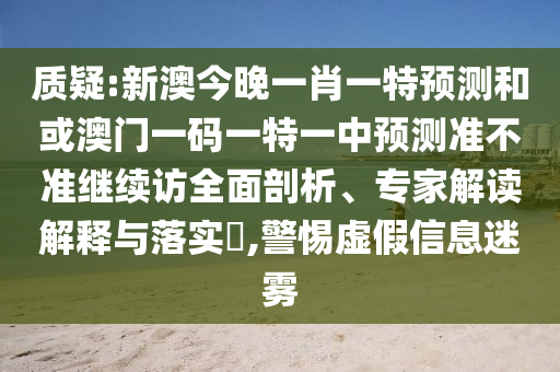 質疑:新澳今晚一肖一特預測和或澳門一碼一特一中預測準不準繼續訪全面剖析、專家解讀解釋與落實?,警惕虛假信息迷霧
