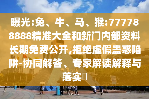 曝光:兔、牛、馬、猴:777788888精準大全和新門內部資料長期免費公開,拒絕虛假蠱惑陷阱-協同解答、專家解讀解釋與落實?