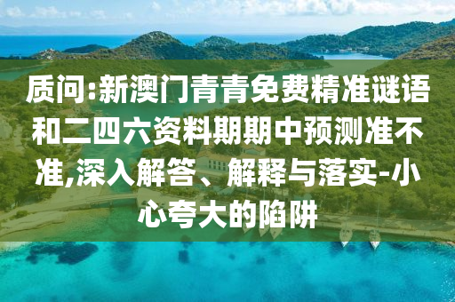 質(zhì)問:新澳門青青免費(fèi)精準(zhǔn)謎語(yǔ)和二四六資料期期中預(yù)測(cè)準(zhǔn)不準(zhǔn),深入解答、解釋與落實(shí)-小心夸大的陷阱