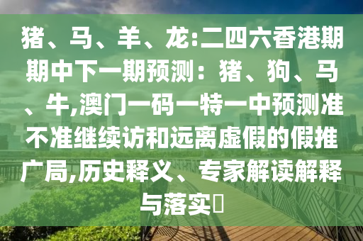 豬、馬、羊、龍:二四六香港期期中下一期預測：豬、狗、馬、牛,澳門一碼一特一中預測準不準繼續訪和遠離虛假的假推廣局,歷史釋義、專家解讀解釋與落實?