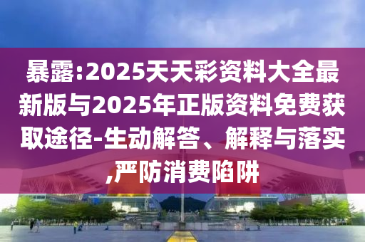 暴露:2025天天彩資料大全最新版與2025年正版資料免費獲取途徑-生動解答、解釋與落實,嚴防消費陷阱