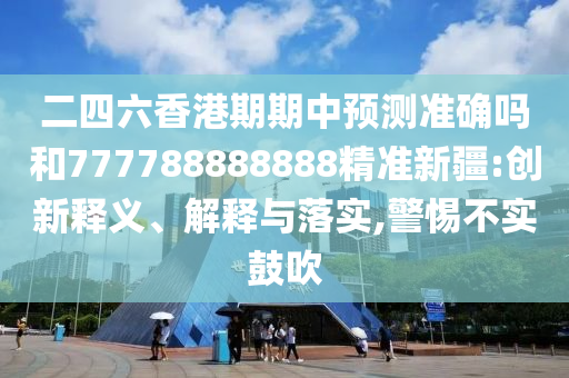 二四六香港期期中預測準確嗎和777788888888精準新疆:創新釋義、解釋與落實,警惕不實鼓吹
