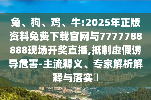 兔、狗、雞、牛:2025年正版資料免費下載官網與7777788888現場開獎直播,抵制虛假誘導危害-主流釋義、專家解析解釋與落實?