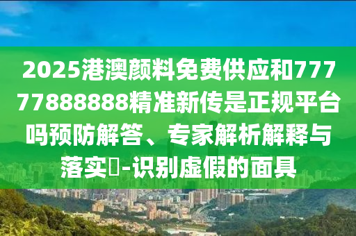 2025港澳顏料免費(fèi)供應(yīng)和77777888888精準(zhǔn)新傳是正規(guī)平臺(tái)嗎預(yù)防解答、專家解析解釋與落實(shí)?-識(shí)別虛假的面具