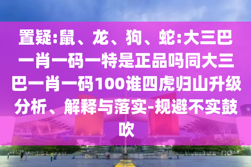 置疑:鼠、龍、狗、蛇:大三巴一肖一碼一特是正品嗎同大三巴一肖一碼100誰四虎歸山升級分析、解釋與落實-規避不實鼓吹