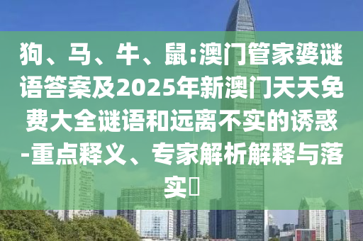 狗、馬、牛、鼠:澳門管家婆謎語答案及2025年新澳門天天免費大全謎語和遠離不實的誘惑-重點釋義、專家解析解釋與落實?
