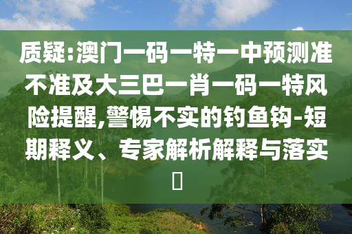 質(zhì)疑:澳門一碼一特一中預(yù)測(cè)準(zhǔn)不準(zhǔn)及大三巴一肖一碼一特風(fēng)險(xiǎn)提醒,警惕不實(shí)的釣魚(yú)鉤-短期釋義、專家解析解釋與落實(shí)?