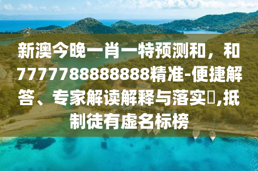 新澳今晚一肖一特預(yù)測(cè)和，和7777788888888精準(zhǔn)-便捷解答、專家解讀解釋與落實(shí)?,抵制徒有虛名標(biāo)榜