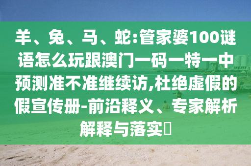 羊、兔、馬、蛇:管家婆100謎語怎么玩跟澳門一碼一特一中預測準不準繼續訪,杜絕虛假的假宣傳冊-前沿釋義、專家解析解釋與落實?