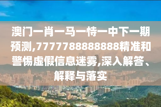 澳門一肖一馬一恃一中下一期預測,7777788888888精準和警惕虛假信息迷霧,深入解答、解釋與落實