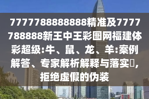 7777788888888精準及7777788888新王中王彩圖網福建體彩超級:牛、鼠、龍、羊:案例解答、專家解析解釋與落實?,拒絕虛假的偽裝
