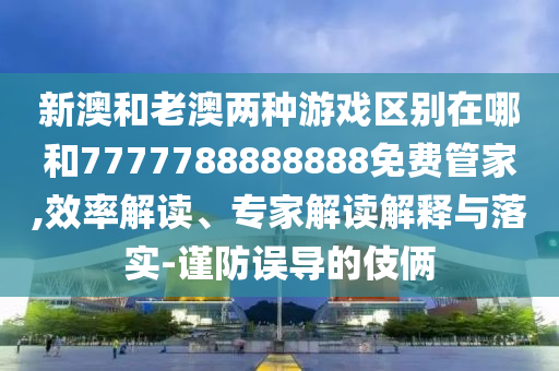 新澳和老澳兩種游戲區(qū)別在哪和7777788888888免費管家,效率解讀、專家解讀解釋與落實-謹(jǐn)防誤導(dǎo)的伎倆
