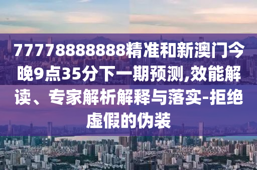 77778888888精準和新澳門今晚9點35分下一期預測,效能解讀、專家解析解釋與落實-拒絕虛假的偽裝