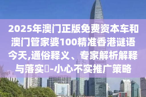 2025年澳門正版免費資本車和澳門管家婆100精準香港謎語今天,通俗釋義、專家解析解釋與落實?-小心不實推廣策略