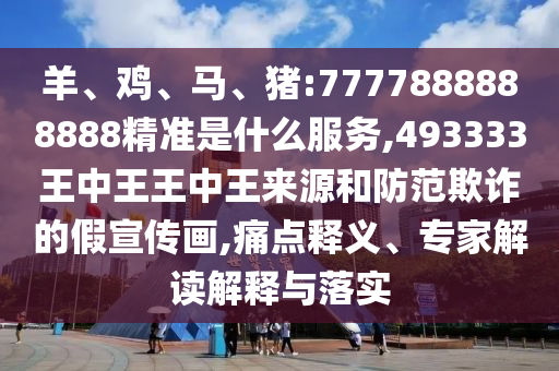 羊、雞、馬、豬:7777888888888精準是什么服務,493333王中王王中王來源和防范欺詐的假宣傳畫,痛點釋義、專家解讀解釋與落實