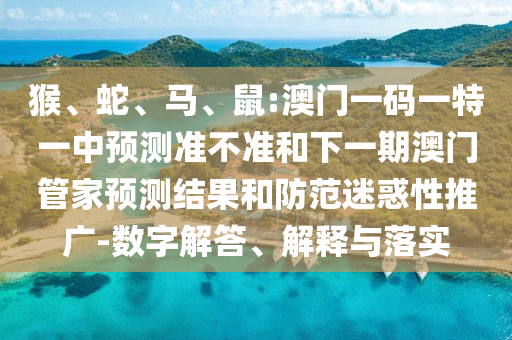猴、蛇、馬、鼠:澳門一碼一特一中預測準不準和下一期澳門管家預測結果和防范迷惑性推廣-數字解答、解釋與落實