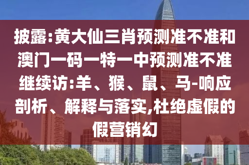 披露:黃大仙三肖預測準不準和澳門一碼一特一中預測準不準繼續訪:羊、猴、鼠、馬-響應剖析、解釋與落實,杜絕虛假的假營銷幻