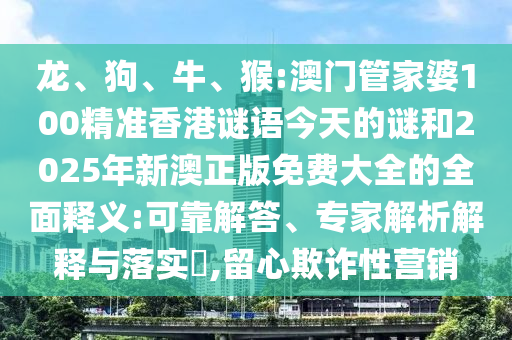 龍、狗、牛、猴:澳門管家婆100精準(zhǔn)香港謎語今天的謎和2025年新澳正版免費(fèi)大全的全面釋義:可靠解答、專家解析解釋與落實?,留心欺詐性營銷