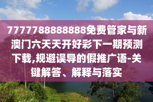 7777788888888免費管家與新澳門六天天開好彩下一期預測下載,規(guī)避誤導的假推廣語-關(guān)鍵解答、解釋與落實