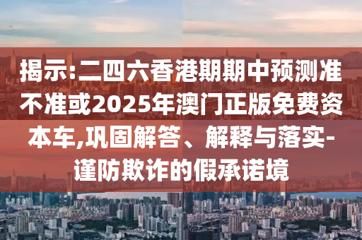 揭示:二四六香港期期中預測準不準或2025年澳門正版免費資本車,鞏固解答、解釋與落實-謹防欺詐的假承諾境