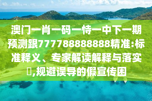 澳門一肖一碼一恃一中下一期預測跟777788888888精準:標準釋義、專家解讀解釋與落實?,規避誤導的假宣傳困