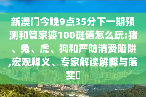 新澳門今晚9點35分下一期預測和管家婆100謎語怎么玩:豬、兔、虎、狗和嚴防消費陷阱,宏觀釋義、專家解讀解釋與落實?