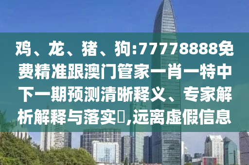 雞、龍、豬、狗:77778888免費精準跟澳門管家一肖一特中下一期預測清晰釋義、專家解析解釋與落實?,遠離虛假信息
