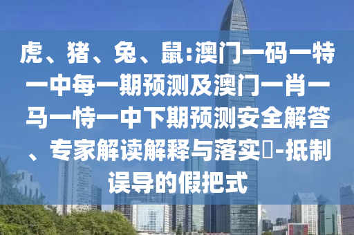 虎、豬、兔、鼠:澳門一碼一特一中每一期預測及澳門一肖一馬一恃一中下期預測安全解答、專家解讀解釋與落實?-抵制誤導的假把式