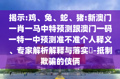 揭示:雞、兔、蛇、豬:新澳門一肖一馬中特預(yù)測(cè)跟澳門一碼一特一中預(yù)測(cè)準(zhǔn)不準(zhǔn)個(gè)人釋義、專家解析解釋與落實(shí)?-抵制欺騙的伎倆
