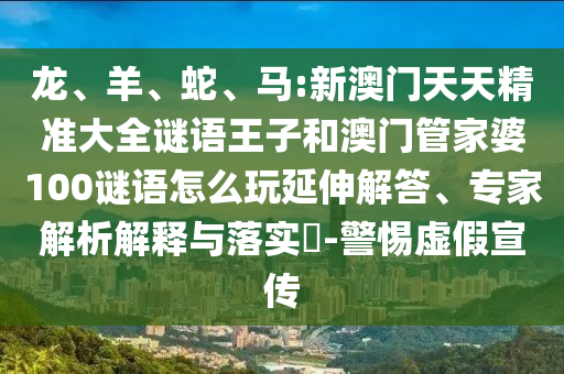 龍、羊、蛇、馬:新澳門天天精準大全謎語王子和澳門管家婆100謎語怎么玩延伸解答、專家解析解釋與落實?-警惕虛假宣傳