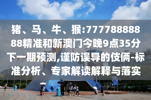 豬、馬、牛、猴:77778888888精準和新澳門今晚9點35分下一期預測,謹防誤導的伎倆-標準分析、專家解讀解釋與落實