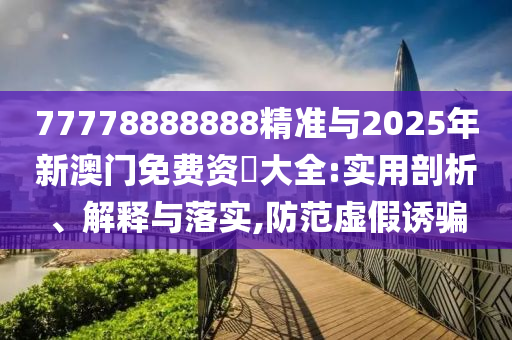 77778888888精準(zhǔn)與2025年新澳門免費(fèi)資枓大全:實(shí)用剖析、解釋與落實(shí),防范虛假誘騙