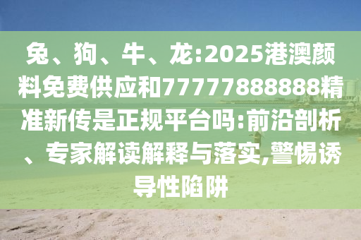 兔、狗、牛、龍:2025港澳顏料免費供應和77777888888精準新傳是正規平臺嗎:前沿剖析、專家解讀解釋與落實,警惕誘導性陷阱