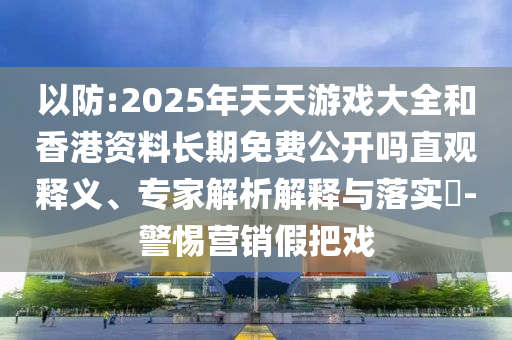 以防:2025年天天游戲大全和香港資料長期免費(fèi)公開嗎直觀釋義、專家解析解釋與落實(shí)?-警惕營銷假把戲