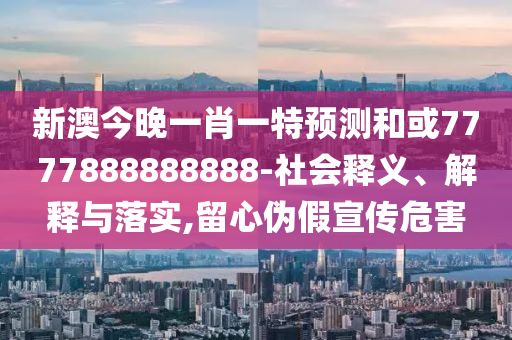 新澳今晚一肖一特預(yù)測(cè)和或7777888888888-社會(huì)釋義、解釋與落實(shí),留心偽假宣傳危害