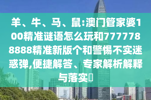 羊、牛、馬、鼠:澳門管家婆100精準謎語怎么玩和7777788888精準新版個和警惕不實迷惑彈,便捷解答、專家解析解釋與落實?